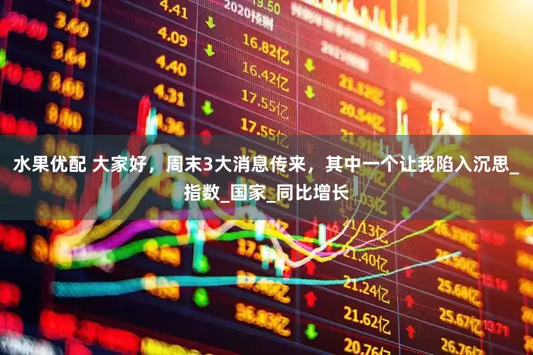 水果优配 大家好，周末3大消息传来，其中一个让我陷入沉思_指数_国家_同比增长