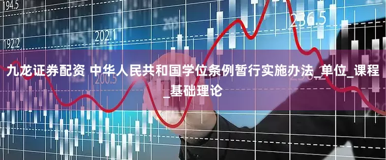 九龙证券配资 中华人民共和国学位条例暂行实施办法_单位_课程_基础理论