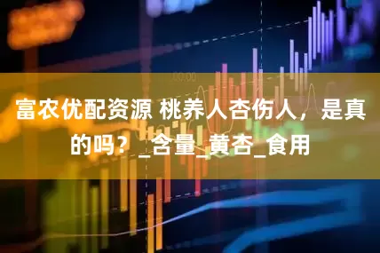 富农优配资源 桃养人杏伤人，是真的吗？_含量_黄杏_食用