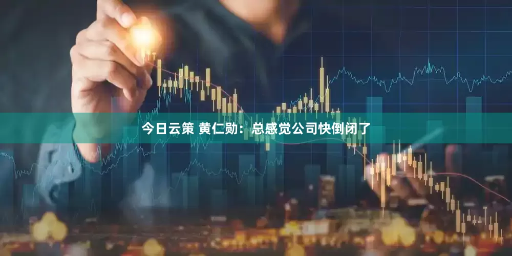 今日云策 黄仁勋：总感觉公司快倒闭了