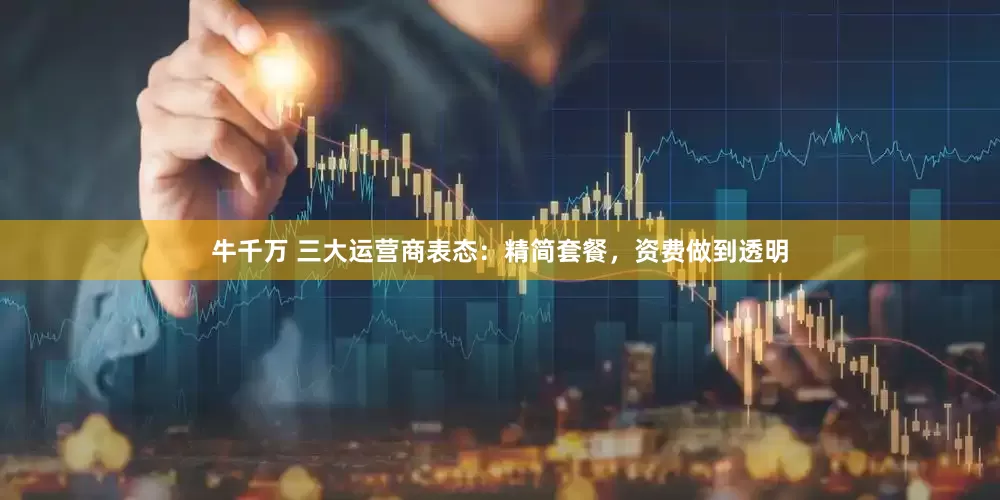 牛千万 三大运营商表态：精简套餐，资费做到透明