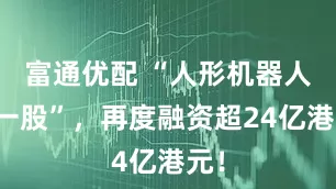 富通优配 “人形机器人第一股”，再度融资超24亿港元！