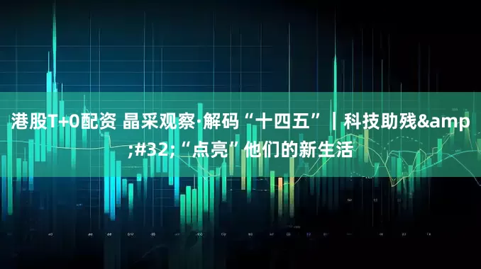 港股T+0配资 晶采观察·解码“十四五”｜科技助残 “点亮”他们的新生活