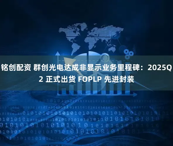 铭创配资 群创光电达成非显示业务里程碑：2025Q2 正式出货 FOPLP 先进封装