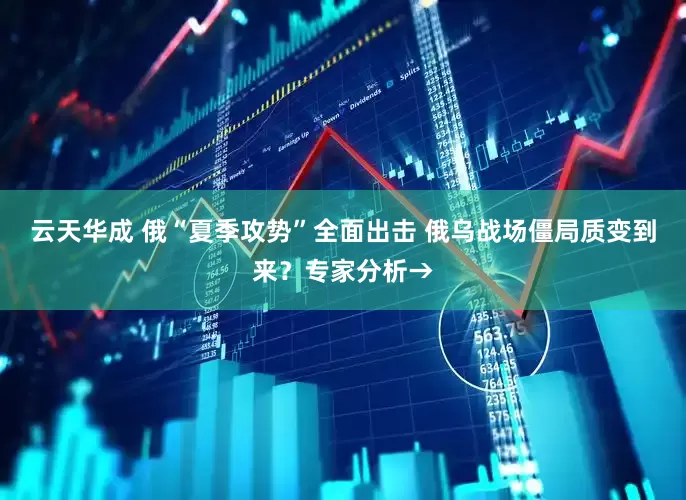云天华成 俄“夏季攻势”全面出击 俄乌战场僵局质变到来？专家分析→