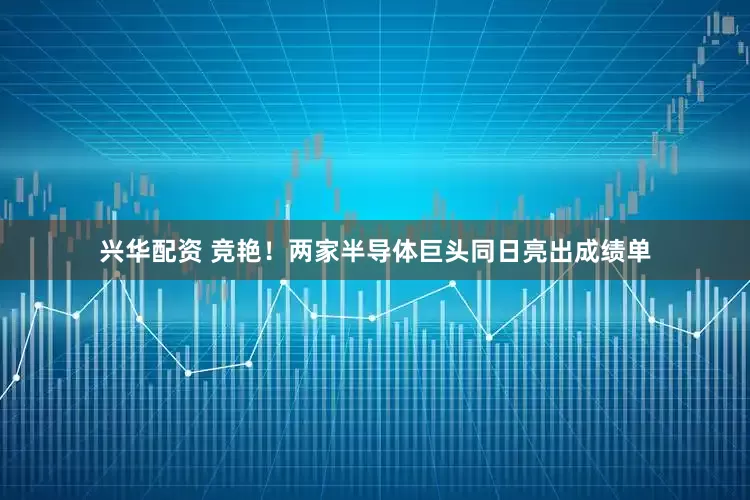 兴华配资 竞艳！两家半导体巨头同日亮出成绩单