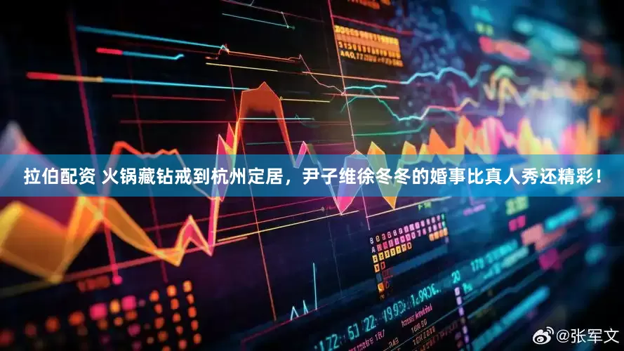 拉伯配资 火锅藏钻戒到杭州定居，尹子维徐冬冬的婚事比真人秀还精彩！