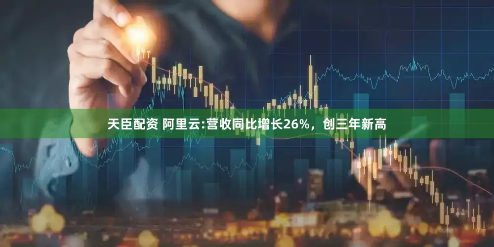 天臣配资 阿里云:营收同比增长26%，创三年新高