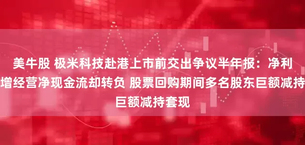 美牛股 极米科技赴港上市前交出争议半年报：净利润暴增经营净现金流却转负 股票回购期间多名股东巨额减持套现