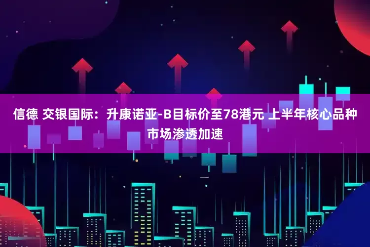 信德 交银国际：升康诺亚-B目标价至78港元 上半年核心品种市场渗透加速