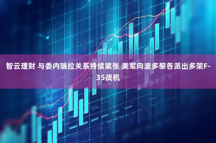 智云理财 与委内瑞拉关系持续紧张 美军向波多黎各派出多架F-35战机