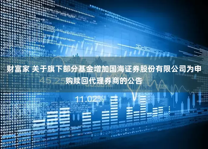 财富家 关于旗下部分基金增加国海证券股份有限公司为申购赎回代理券商的公告