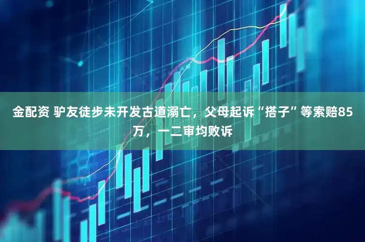 金配资 驴友徒步未开发古道溺亡，父母起诉“搭子”等索赔85万，一二审均败诉