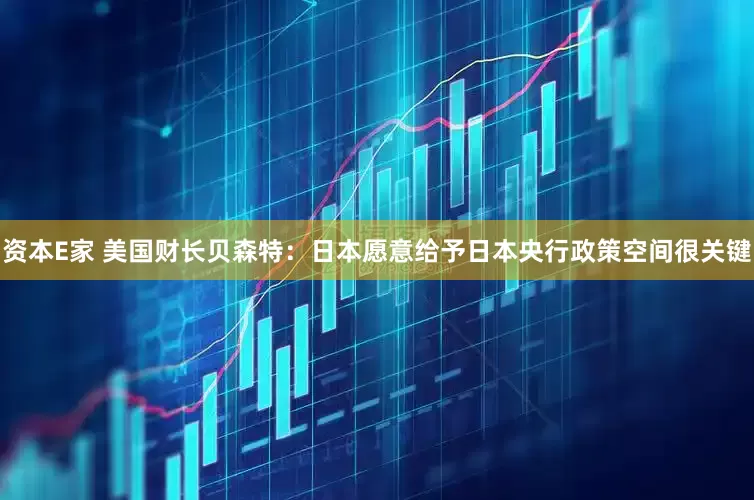 资本E家 美国财长贝森特：日本愿意给予日本央行政策空间很关键