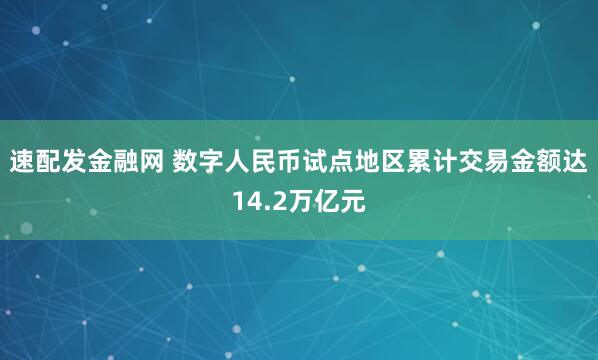 速配发金融网 数字人民币试点地区累计交易金额达14.2万亿元