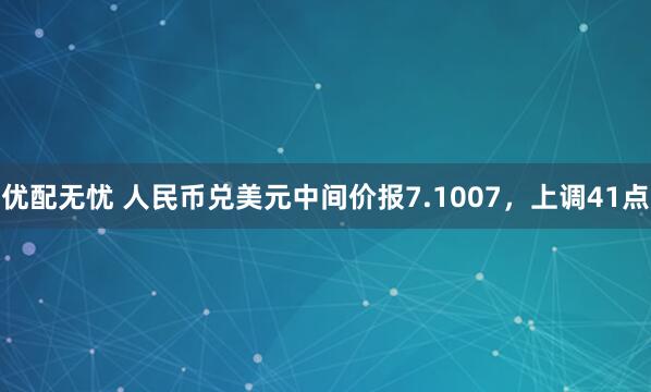 优配无忧 人民币兑美元中间价报7.1007，上调41点