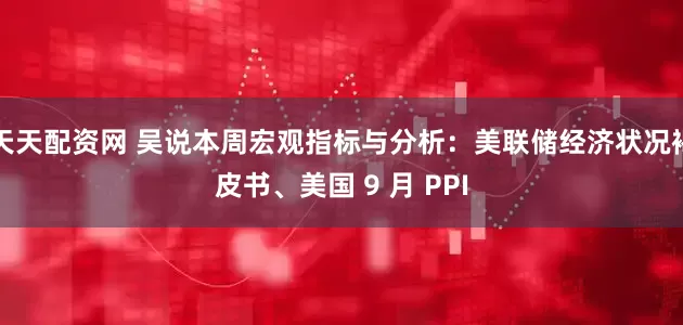 天天配资网 吴说本周宏观指标与分析：美联储经济状况褐皮书、美国 9 月 PPI