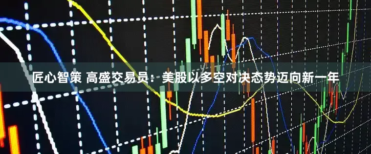匠心智策 高盛交易员：美股以多空对决态势迈向新一年