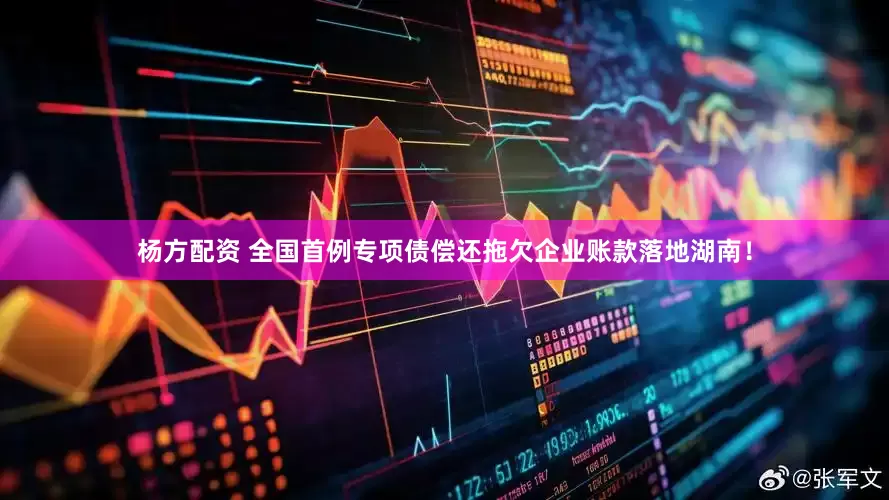 杨方配资 全国首例专项债偿还拖欠企业账款落地湖南！