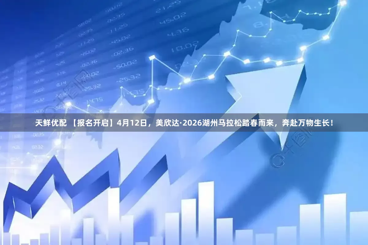 天鲜优配 【报名开启】4月12日，美欣达·2026湖州马拉松踏春而来，奔赴万物生长！