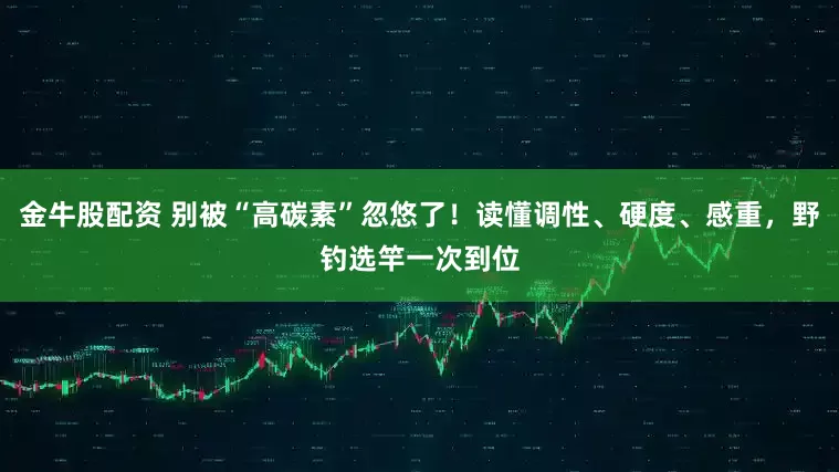 金牛股配资 别被“高碳素”忽悠了！读懂调性、硬度、感重，野钓选竿一次到位