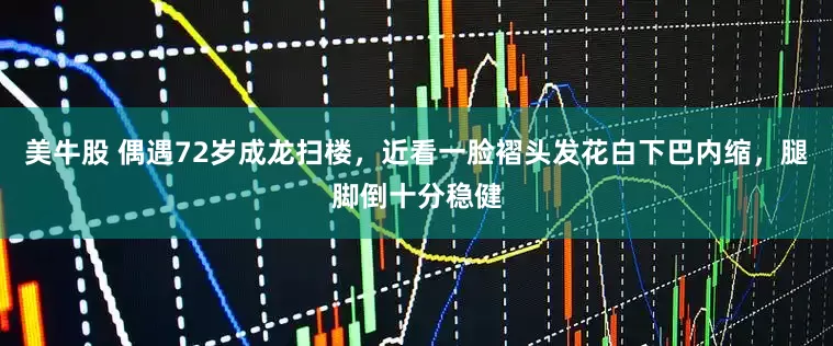 美牛股 偶遇72岁成龙扫楼，近看一脸褶头发花白下巴内缩，腿脚倒十分稳健
