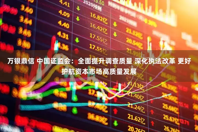 万银鼎信 中国证监会：全面提升调查质量 深化执法改革 更好护航资本市场高质量发展