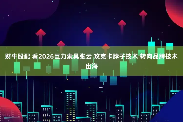 财牛股配 看2026巨力索具张云 攻克卡脖子技术 转向品牌技术出海