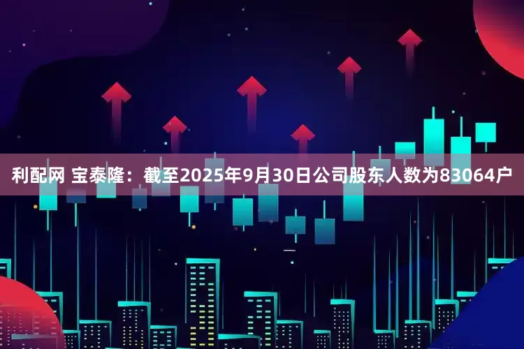 利配网 宝泰隆：截至2025年9月30日公司股东人数为83064户