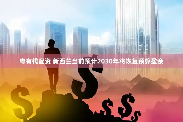 粤有钱配资 新西兰当前预计2030年将恢复预算盈余