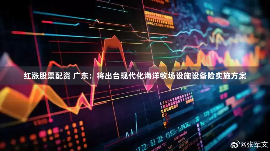 红涨股票配资 广东：将出台现代化海洋牧场设施设备险实施方案