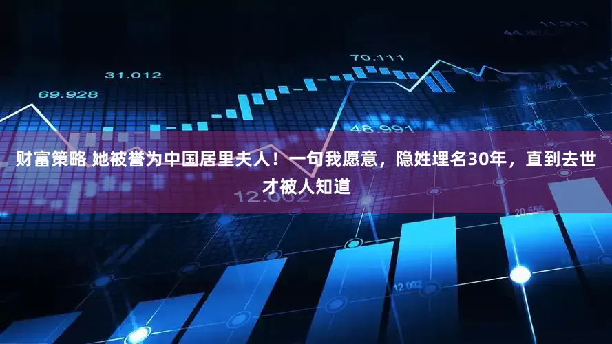 财富策略 她被誉为中国居里夫人！一句我愿意，隐姓埋名30年，直到去世才被人知道
