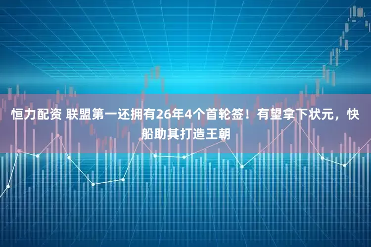 恒力配资 联盟第一还拥有26年4个首轮签！有望拿下状元，快船助其打造王朝