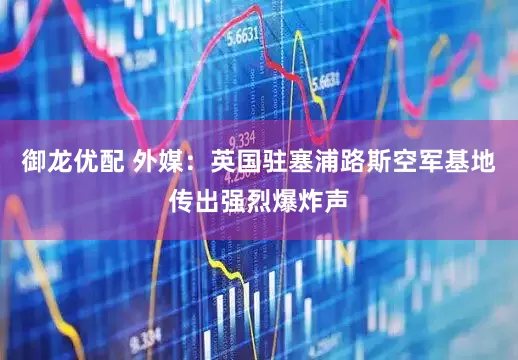 御龙优配 外媒：英国驻塞浦路斯空军基地传出强烈爆炸声