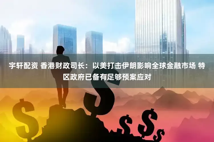 宇轩配资 香港财政司长：以美打击伊朗影响全球金融市场 特区政府已备有足够预案应对