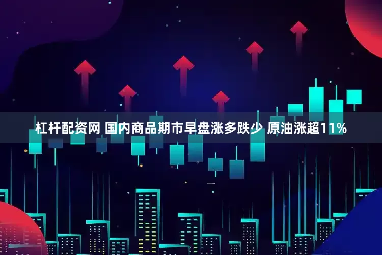 杠杆配资网 国内商品期市早盘涨多跌少 原油涨超11%