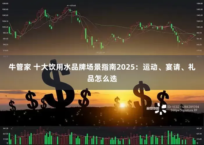 牛管家 十大饮用水品牌场景指南2025：运动、宴请、礼品怎么选