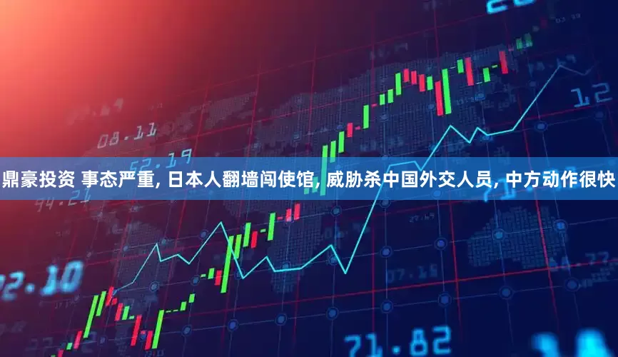 鼎豪投资 事态严重, 日本人翻墙闯使馆, 威胁杀中国外交人员, 中方动作很快