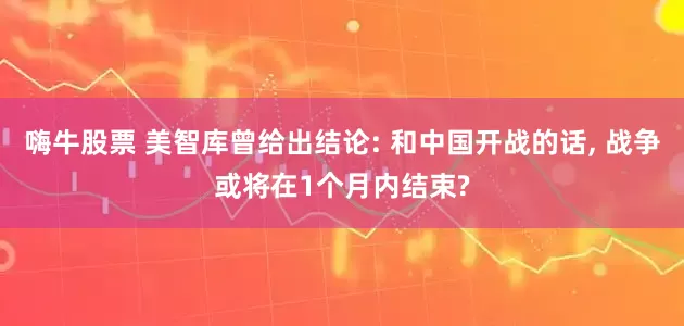 嗨牛股票 美智库曾给出结论: 和中国开战的话, 战争或将在1个月内结束?