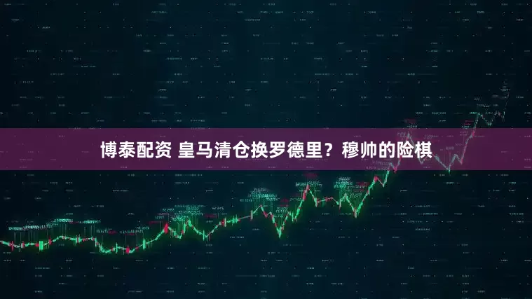 博泰配资 皇马清仓换罗德里？穆帅的险棋