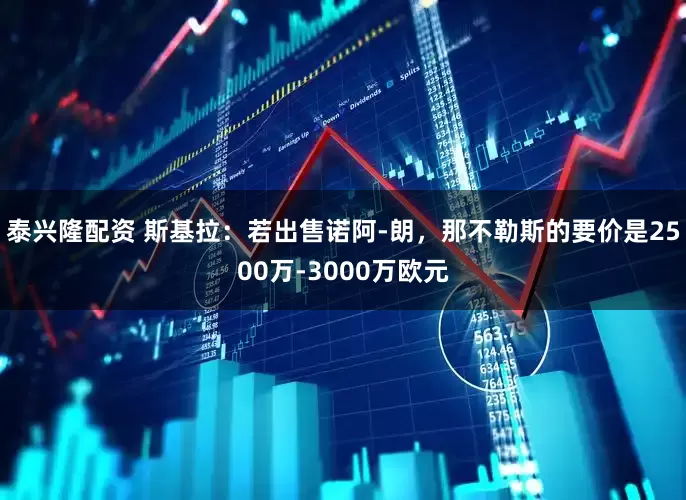泰兴隆配资 斯基拉：若出售诺阿-朗，那不勒斯的要价是2500万-3000万欧元